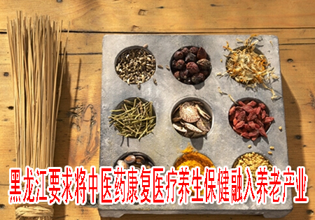 黑龍江要求將中醫(yī)藥康復醫(yī)療養(yǎng)生保健融入養(yǎng)老產(chǎn)業(yè)